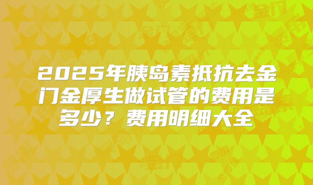 2025年胰岛素抵抗去金门金厚生做试管的费用是多少?费用明细大全