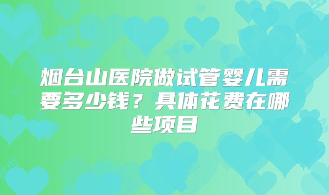 烟台山医院做试管婴儿需要多少钱？具体花费在哪些项目