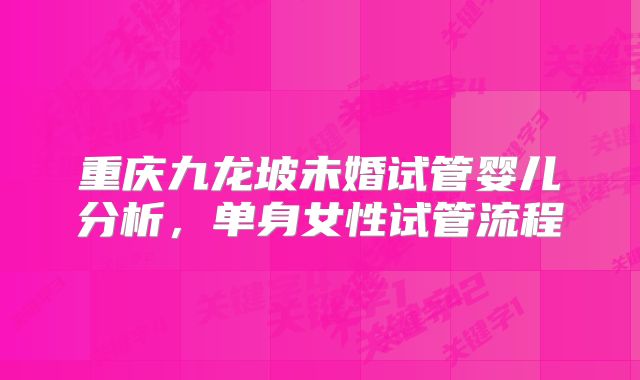 重庆九龙坡未婚试管婴儿分析,单身女性试管流程