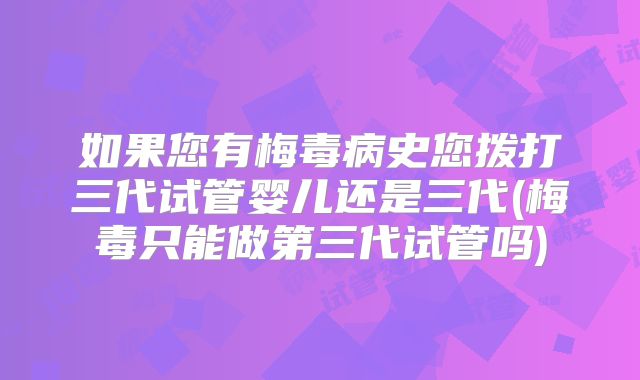 如果您有梅毒病史您拨打三代试管婴儿还是三代(梅毒只能做第三代试管吗)