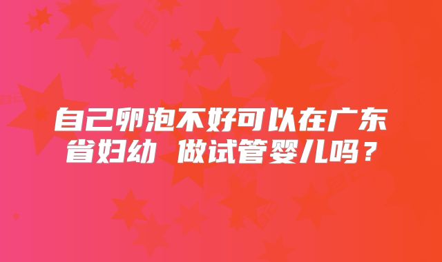自己卵泡不好可以在广东省妇幼 做试管婴儿吗?