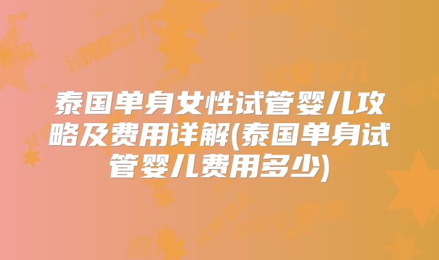 泰国单身女性试管婴儿攻略及费用详解(泰国单身试管婴儿费用多少)