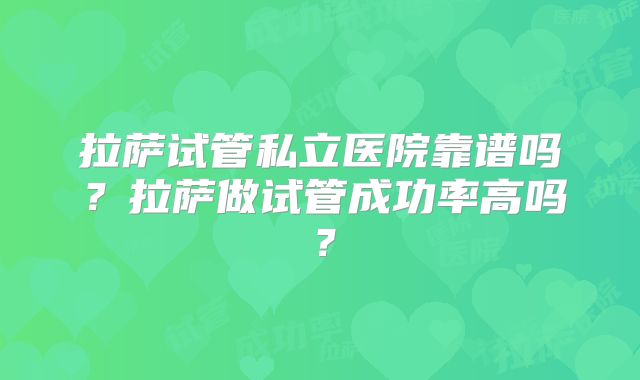 拉萨试管私立医院靠谱吗？拉萨做试管成功率高吗？
