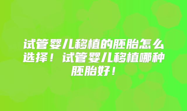 试管婴儿移植的胚胎怎么选择！试管婴儿移植哪种胚胎好！