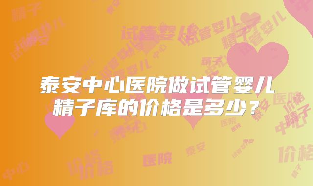 泰安中心医院做试管婴儿精子库的价格是多少？
