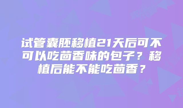 试管囊胚移植21天后可不可以吃茴香味的包子？移植后能不能吃茴香？