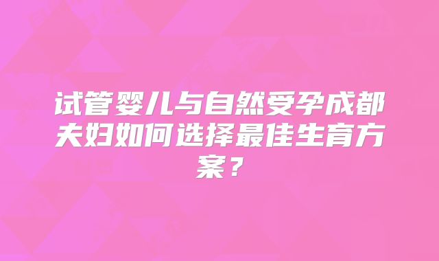 试管婴儿与自然受孕成都夫妇如何选择最佳生育方案？
