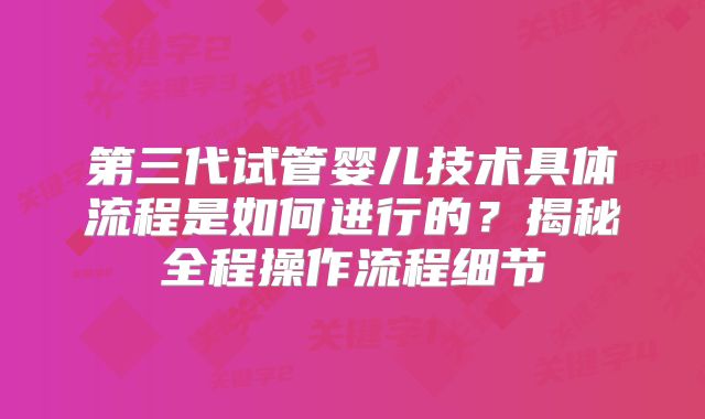 第三代试管婴儿技术具体流程是如何进行的?揭秘全程操作流程细节
