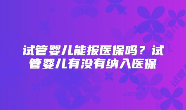 试管婴儿能报医保吗？试管婴儿有没有纳入医保