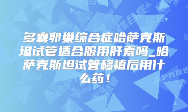 多囊卵巢综合症哈萨克斯坦试管适合服用肝素吗_哈萨克斯坦试管移植后用什么药！