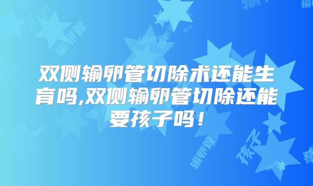 双侧输卵管切除术还能生育吗,双侧输卵管切除还能要孩子吗！