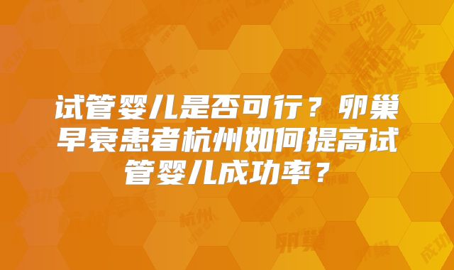 试管婴儿是否可行？卵巢早衰患者杭州如何提高试管婴儿成功率？