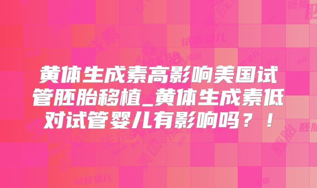 黄体生成素高影响美国试管胚胎移植_黄体生成素低对试管婴儿有影响吗？！