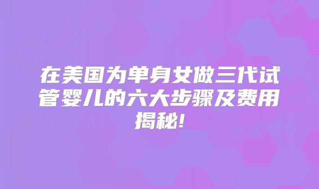 在美国为单身女做三代试管婴儿的六大步骤及费用揭秘!