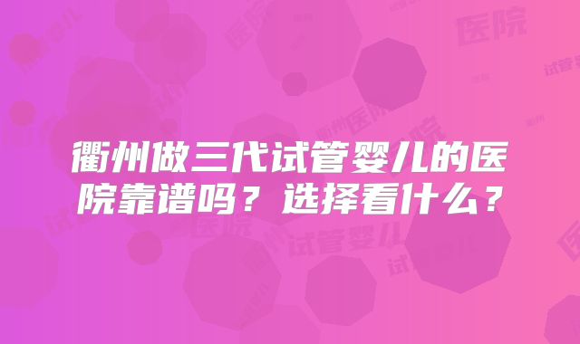 衢州做三代试管婴儿的医院靠谱吗?选择看什么?
