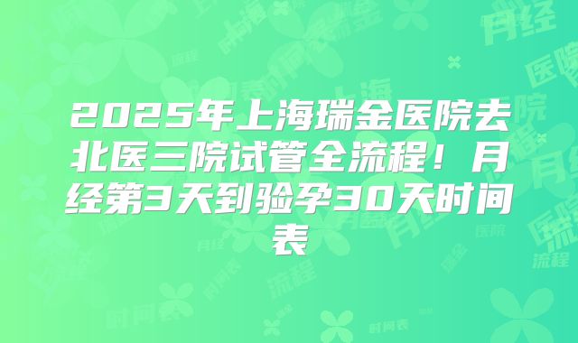 2025年上海瑞金医院去北医三院试管全流程！月经第3天到验孕30天时间表