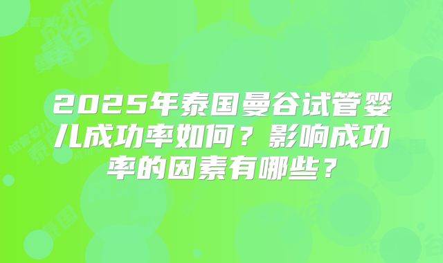 2025年泰国曼谷试管婴儿成功率如何？影响成功率的因素有哪些？
