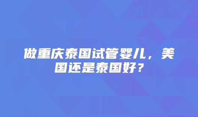 做重庆泰国试管婴儿，美国还是泰国好？