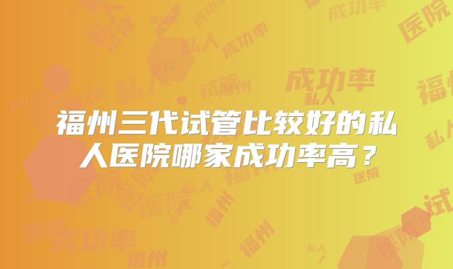 福州三代试管比较好的私人医院哪家成功率高？