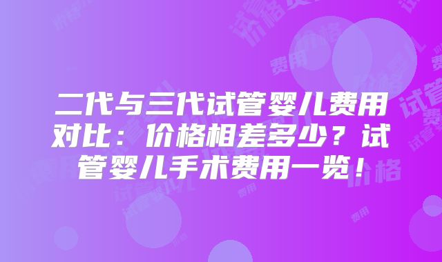二代与三代试管婴儿费用对比：价格相差多少？试管婴儿手术费用一览！
