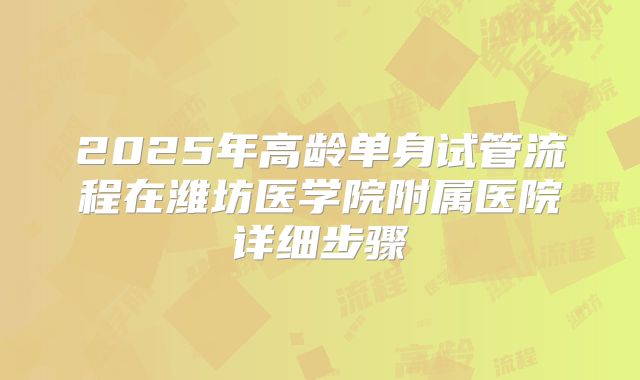 2025年高龄单身试管流程在潍坊医学院附属医院详细步骤