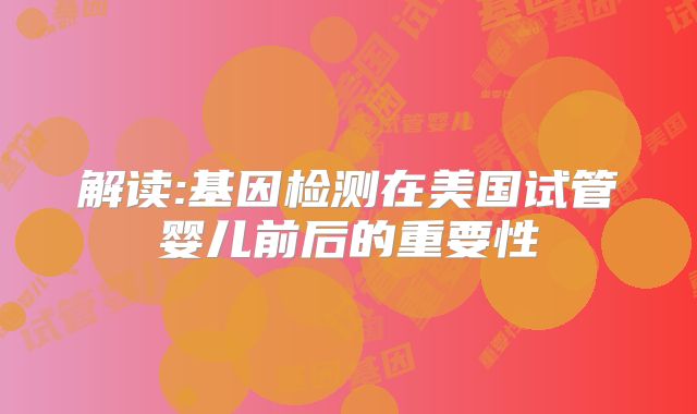 解读:基因检测在美国试管婴儿前后的重要性