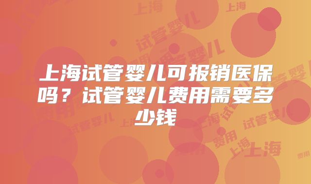 上海试管婴儿可报销医保吗？试管婴儿费用需要多少钱
