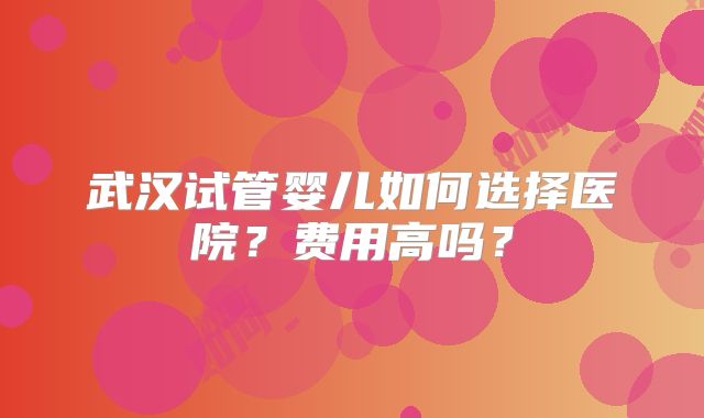 武汉试管婴儿如何选择医院？费用高吗？