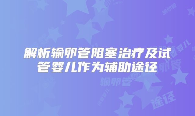 解析输卵管阻塞治疗及试管婴儿作为辅助途径