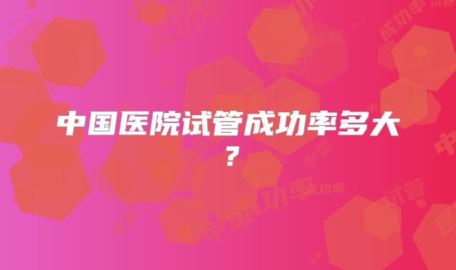 中国医院试管成功率多大？