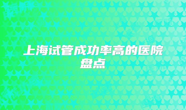 上海试管成功率高的医院盘点