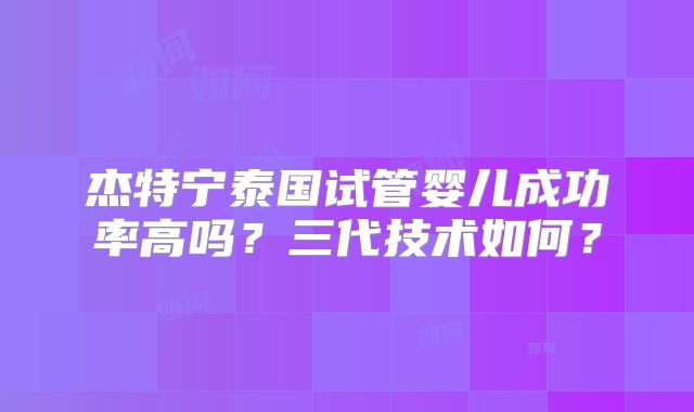 杰特宁泰国试管婴儿成功率高吗？三代技术如何？