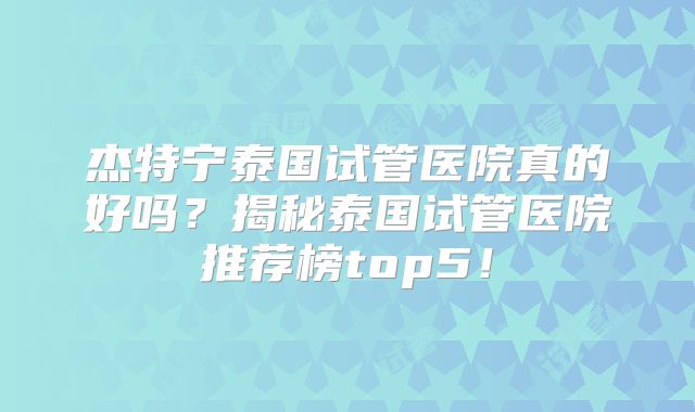 杰特宁泰国试管医院真的好吗？揭秘泰国试管医院推荐榜top5！