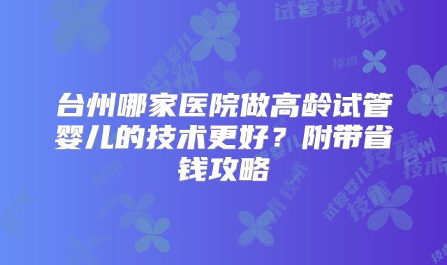 台州哪家医院做高龄试管婴儿的技术更好？附带省钱攻略