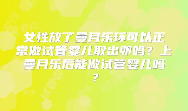 女性放了曼月乐环可以正常做试管婴儿取出卵吗？上曼月乐后能做试管婴儿吗？
