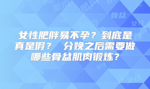 女性肥胖易不孕？到底是真是假？ 分娩之后需要做哪些骨盆肌肉锻炼？