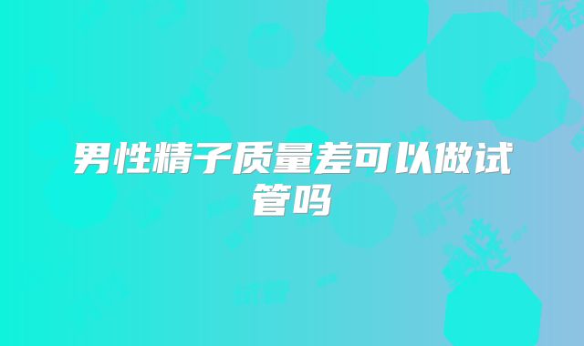 男性精子质量差可以做试管吗
