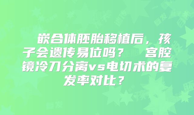 ‌‌嵌合体胚胎移植后，孩子会遗传易位吗？‌‌宫腔镜冷刀分离vs电切术的复发率对比？‌