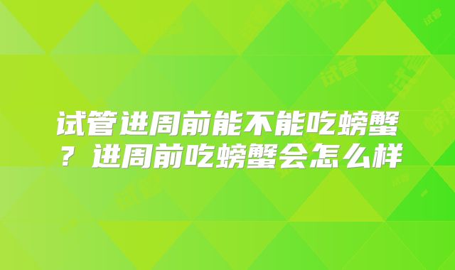 试管进周前能不能吃螃蟹？进周前吃螃蟹会怎么样
