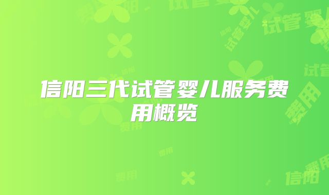 信阳三代试管婴儿服务费用概览