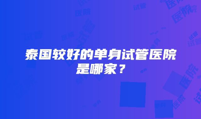 泰国较好的单身试管医院是哪家？
