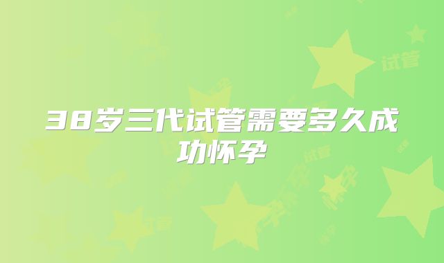 38岁三代试管需要多久成功怀孕