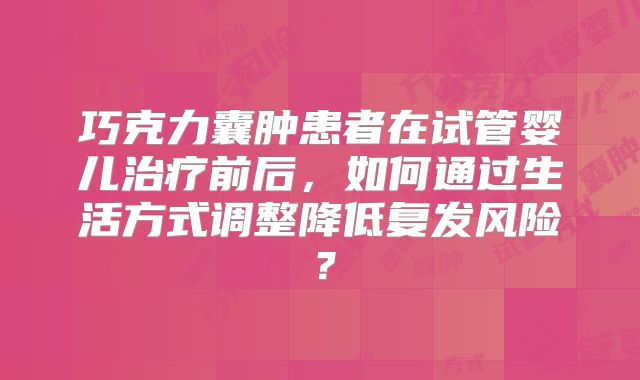 巧克力囊肿患者在试管婴儿治疗前后，如何通过生活方式调整降低复发风险？