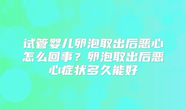 试管婴儿卵泡取出后恶心怎么回事？卵泡取出后恶心症状多久能好