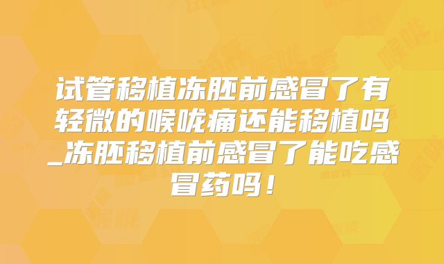 试管移植冻胚前感冒了有轻微的喉咙痛还能移植吗_冻胚移植前感冒了能吃感冒药吗！