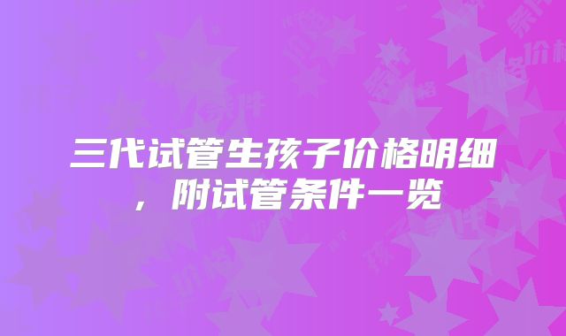 三代试管生孩子价格明细，附试管条件一览