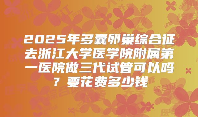 2025年多囊卵巢综合征去浙江大学医学院附属第一医院做三代试管可以吗？要花费多少钱