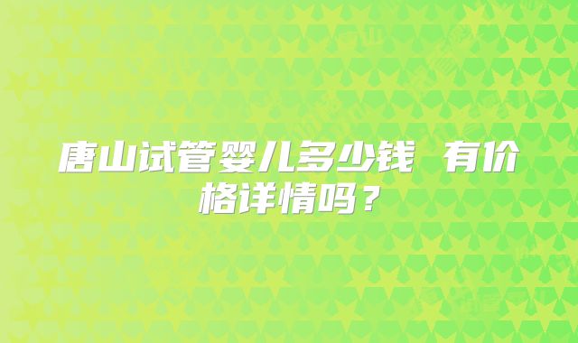 唐山试管婴儿多少钱 有价格详情吗？