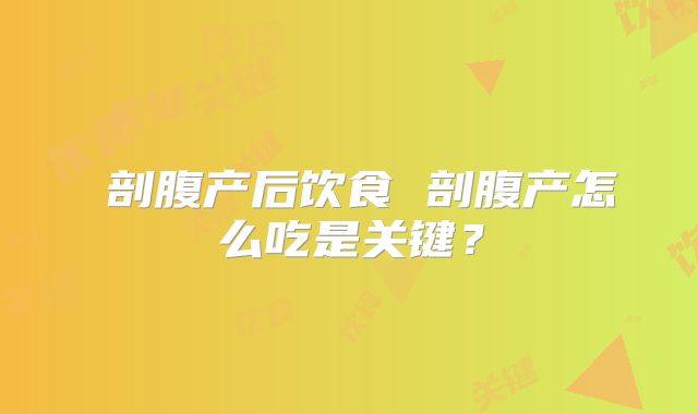 ​剖腹产后饮食 剖腹产怎么吃是关键？