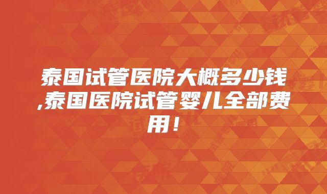 泰国试管医院大概多少钱,泰国医院试管婴儿全部费用！